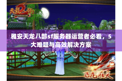 雅安天龙八部sf服务器运营者必看，5大难题与高效解决方案