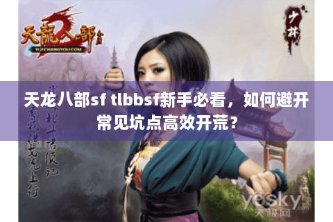 天龙八部sf tlbbsf新手必看,如何避开常见坑点高效开荒? 天龙八部sf tlbbsf新手必看,如何避开常见坑点高效开荒?