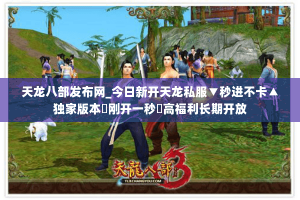 天龙八部发布网_今日新开天龙私服▼秒进不卡▲独家版本◀刚开一秒▶高福利长期开放