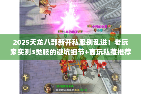 2025天龙八部新开私服别乱进！老玩家实测3类服的避坑细节+高玩私藏推荐