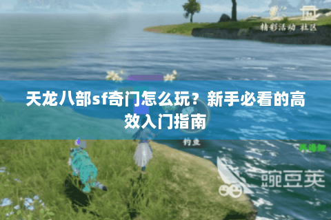 天龙八部sf奇门怎么玩？新手必看的高效入门指南