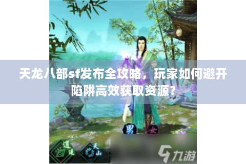 天龙八部sf发布全攻略，玩家如何避开陷阱高效获取资源？