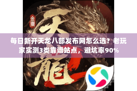 每日新开天龙八部发布网怎么选？老玩家实测3类靠谱站点，避坑率90%