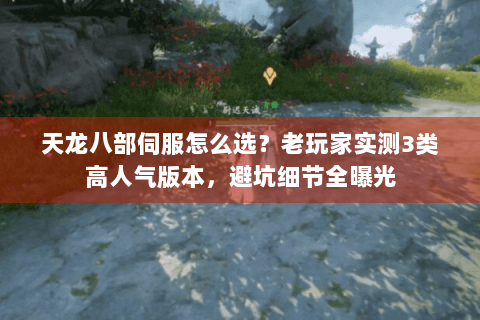 天龙八部伺服怎么选？老玩家实测3类高人气版本，避坑细节全曝光