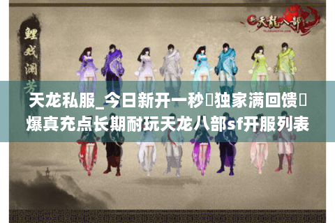 天龙私服_今日新开一秒▷独家满回馈◁爆真充点长期耐玩天龙八部sf开服列表