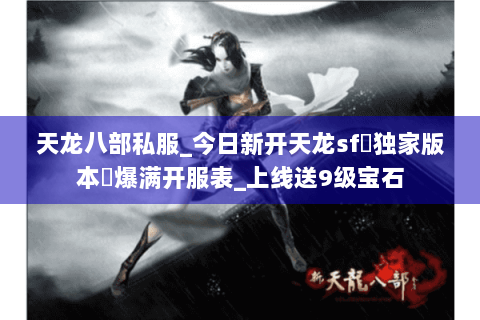 天龙八部私服_今日新开天龙sf▷独家版本◁爆满开服表_上线送9级宝石