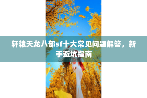 轩辕天龙八部sf十大常见问题解答,新手避坑指南 轩辕天龙八部sf十大常见问题解答,新手避坑指南