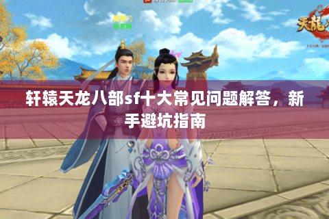 轩辕天龙八部sf十大常见问题解答,新手避坑指南 轩辕天龙八部sf十大常见问题解答,新手避坑指南