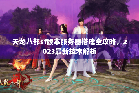 天龙八部sf版本服务器搭建全攻略,2023最新技术解析 天龙八部sf版本服务器搭建全攻略,2023最新技术解析