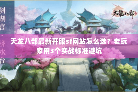 天龙八部最新开服sf网站怎么选?老玩家用3个实战标准避坑 天龙八部最新开服sf网站怎么选?老玩家用3个实战标准避坑