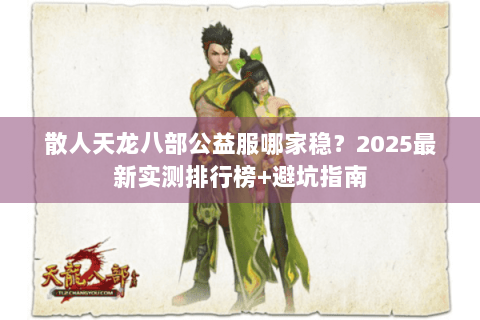 散人天龙八部公益服哪家稳？2025最新实测排行榜+避坑指南