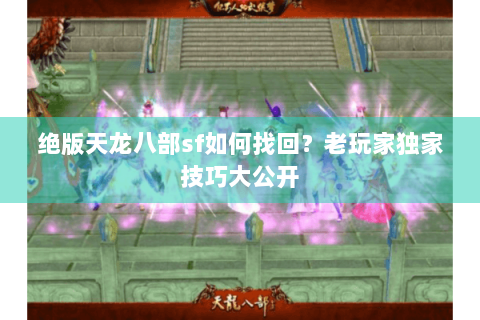 绝版天龙八部sf如何找回？老玩家独家技巧大公开