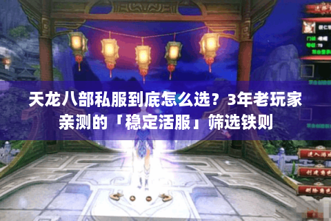 天龙八部私服到底怎么选？3年老玩家亲测的「稳定活服」筛选铁则
