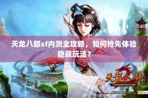 天龙八部sf内测全攻略,如何抢先体验隐藏玩法? 天龙八部sf内测全攻略,如何抢先体验隐藏玩法?