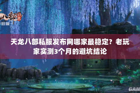天龙八部私服发布网哪家最稳定？老玩家实测3个月的避坑结论