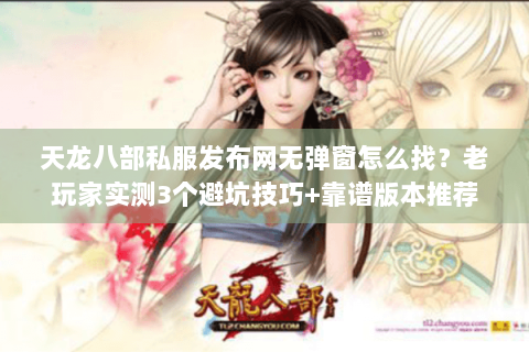 天龙八部私服发布网无弹窗怎么找？老玩家实测3个避坑技巧+靠谱版本推荐