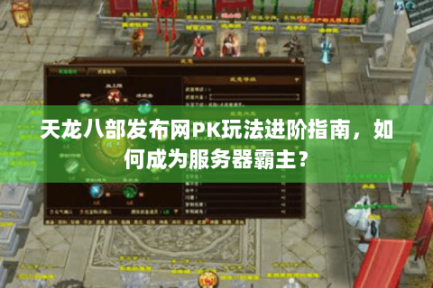 天龙八部发布网PK玩法进阶指南,如何成为服务器霸主? 天龙八部发布网PK玩法进阶指南,如何成为服务器霸主?