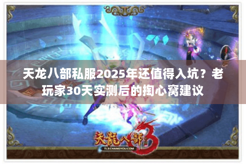 天龙八部私服2025年还值得入坑？老玩家30天实测后的掏心窝建议