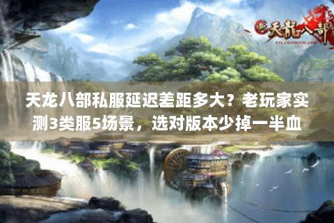 天龙八部私服延迟差距多大？老玩家实测3类服5场景，选对版本少掉一半血