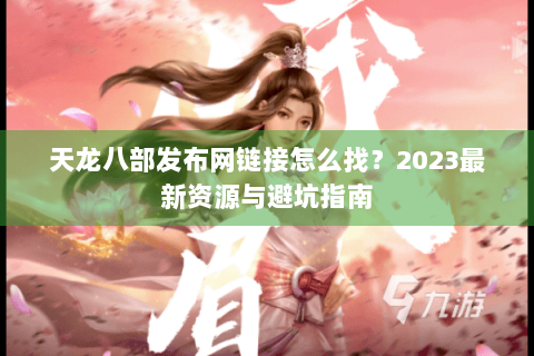 天龙八部发布网链接怎么找？2023最新资源与避坑指南