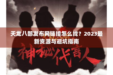 天龙八部发布网链接怎么找？2023最新资源与避坑指南