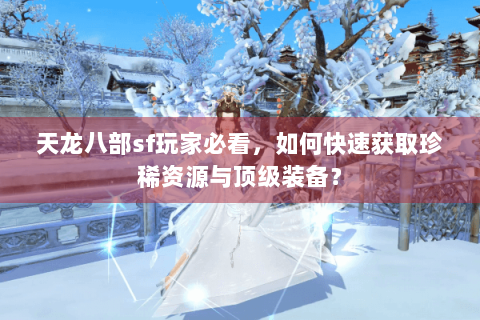 天龙八部sf玩家必看,如何快速获取珍稀资源与顶级装备? 天龙八部sf玩家必看,如何快速获取珍稀资源与顶级装备?