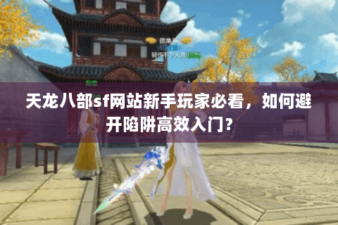天龙八部sf网站新手玩家必看，如何避开陷阱高效入门？