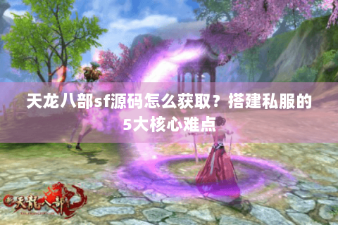 天龙八部sf源码怎么获取?搭建私服的5大核心难点 天龙八部sf源码怎么获取?搭建私服的5大核心难点