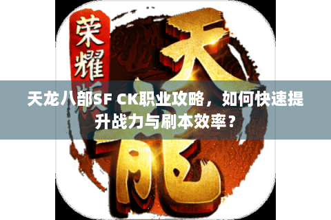 天龙八部SF CK职业攻略,如何快速提升战力与刷本效率? 天龙八部SF CK职业攻略,如何快速提升战力与刷本效率?