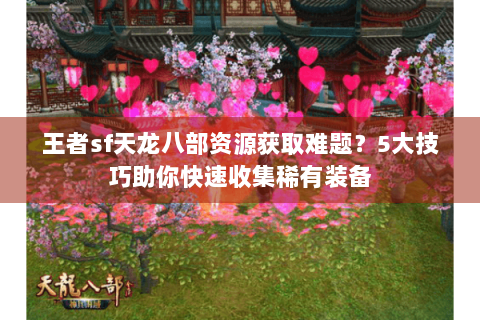 王者sf天龙八部资源获取难题？5大技巧助你快速收集稀有装备