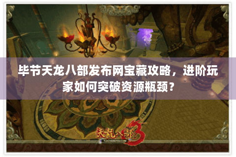 毕节天龙八部发布网宝藏攻略，进阶玩家如何突破资源瓶颈？