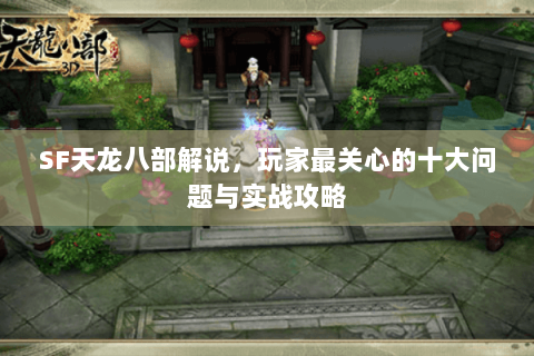 SF天龙八部解说，玩家最关心的十大问题与实战攻略