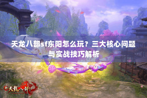 天龙八部sf东阳怎么玩？三大核心问题与实战技巧解析