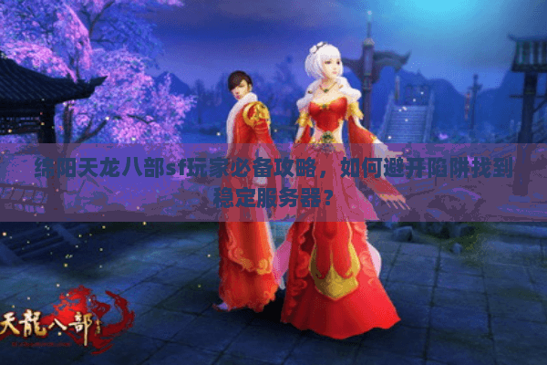 绵阳天龙八部sf玩家必备攻略，如何避开陷阱找到稳定服务器？