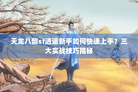 天龙八部sf逍遥新手如何快速上手?三大实战技巧揭秘 天龙八部sf逍遥新手如何快速上手?三大实战技巧揭秘