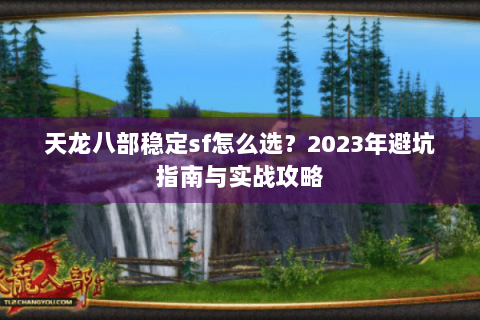 天龙八部稳定sf怎么选?2023年避坑指南与实战攻略 天龙八部稳定sf怎么选?2023年避坑指南与实战攻略
