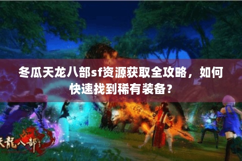 冬瓜天龙八部sf资源获取全攻略，如何快速找到稀有装备？