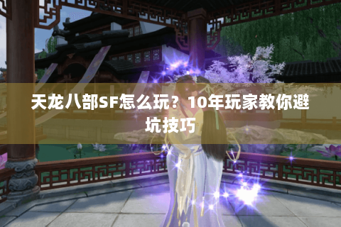 天龙八部SF怎么玩?10年玩家教你避坑技巧 天龙八部SF怎么玩?10年玩家教你避坑技巧