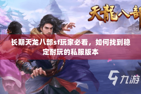 长期天龙八部sf玩家必看,如何找到稳定耐玩的私服版本 长期天龙八部sf玩家必看,如何找到稳定耐玩的私服版本