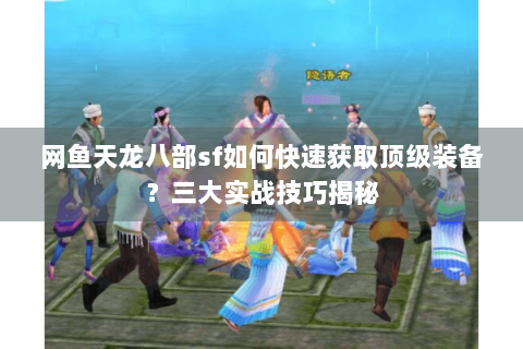 网鱼天龙八部sf如何快速获取顶级装备?三大实战技巧揭秘 网鱼天龙八部sf如何快速获取顶级装备?三大实战技巧揭秘