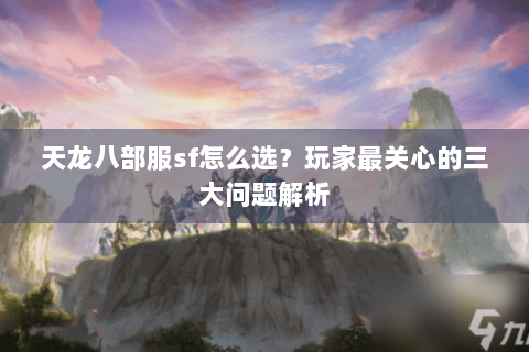 天龙八部服sf怎么选？玩家最关心的三大问题解析