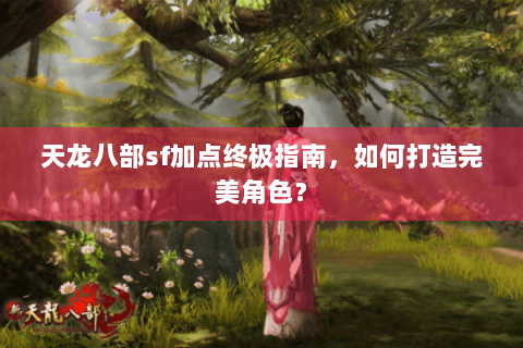 天龙八部sf加点终极指南，如何打造完美角色？