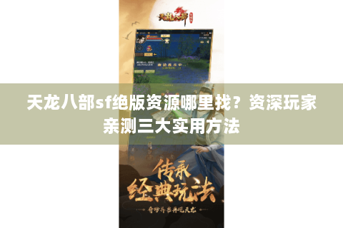 天龙八部sf绝版资源哪里找?资深玩家亲测三大实用方法 天龙八部sf绝版资源哪里找?资深玩家亲测三大实用方法