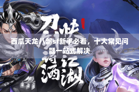 西瓜天龙八部sf新手必看，十大常见问题一站式解决