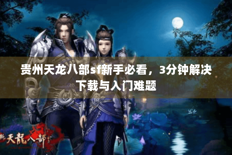 贵州天龙八部sf新手必看,3分钟解决下载与入门难题 贵州天龙八部sf新手必看,3分钟解决下载与入门难题