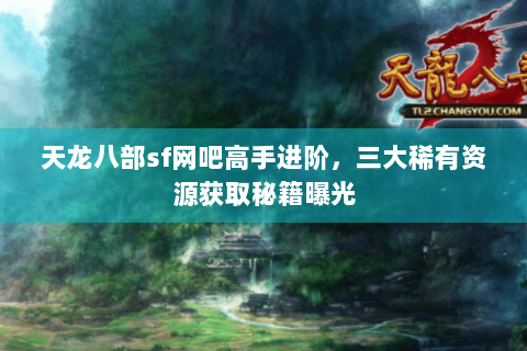 天龙八部sf网吧高手进阶，三大稀有资源获取秘籍曝光