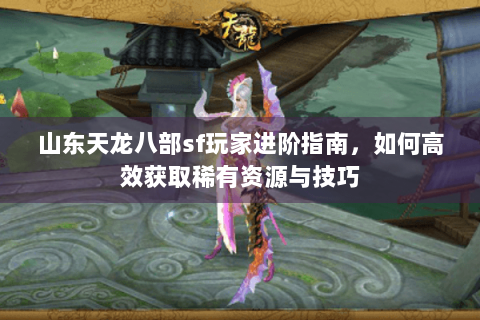 山东天龙八部sf玩家进阶指南,如何高效获取稀有资源与技巧 山东天龙八部sf玩家进阶指南,如何高效获取稀有资源与技巧