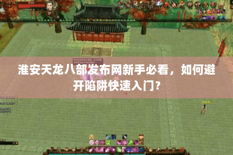 淮安天龙八部发布网新手必看,如何避开陷阱快速入门? 淮安天龙八部发布网新手必看,如何避开陷阱快速入门?