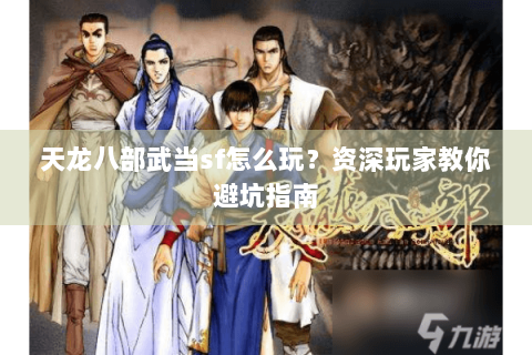 天龙八部武当sf怎么玩？资深玩家教你避坑指南