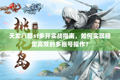 天龙八部sf多开实战指南,如何实现稳定高效的多账号操作? 天龙八部sf多开实战指南,如何实现稳定高效的多账号操作?